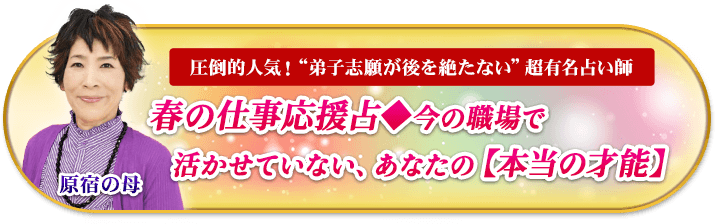 原宿の母　圧倒的人気！“弟子志願が後を絶たない”超有名占い師　春の仕事応援占◆今の職場で活かせていない、あなたの【本当の才能】