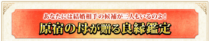 あなたには結婚相手の候補が三人もいるのよ！　原宿の母が贈る良縁鑑定