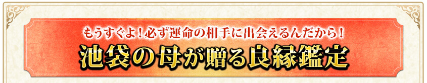 もうすぐよ！必ず運命の相手に出会えるんだから！　池袋の母が贈る良縁鑑定