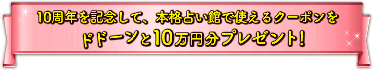 10周年を記念して、本格占い館で使えるクーポンをドドーンと10万円分プレゼント！