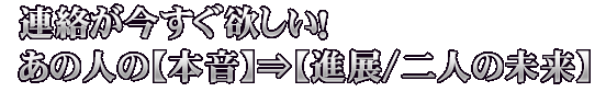 連絡が今すぐ欲しい！　あの人の【本音】⇒【進展/二人の未来】