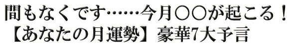 間もなくです……今月○○が起こる！【あなたの月運勢】豪華7大予言