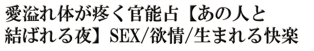 愛溢れ体が疼く官能占【あの人と結ばれる夜】SEX/欲情/生まれる快楽