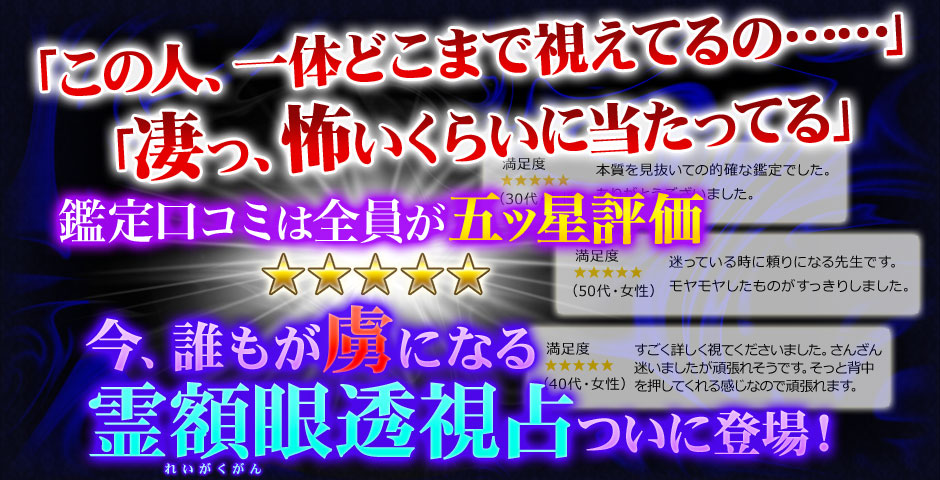 「この人、一体どこまで視えてるの……」「凄っ、怖いくらいに当たってる」鑑定口コミは全員が五ツ星評価　今、誰もが虜になる霊額眼透視占ついに登場！