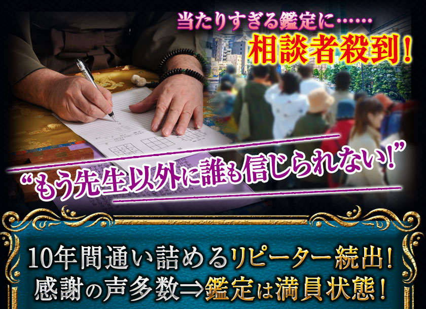 当たりすぎる鑑定に……相談者殺到！　“もう先生以外に誰も信じられない！”　10年間通い詰めるリピーター続出！　感謝の声多数⇒鑑定は満員状態！