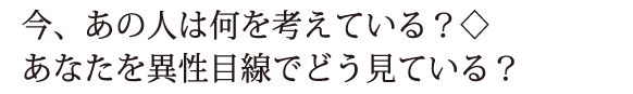 今、あの人は何を考えている？◇あなたを異性目線でどう見ている？