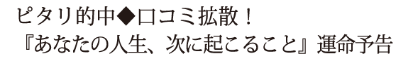 ピタリ的中◆口コミ拡散！『あなたの人生、次に起こること』運命予告