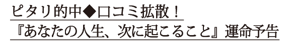 ピタリ的中◆口コミ拡散！『あなたの人生、次に起こること』運命予告