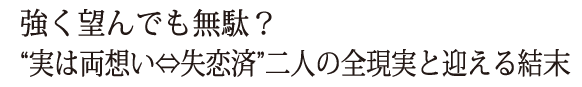 強く望んでも無駄？“実は両想い⇔失恋済”二人の全現実と迎える結末