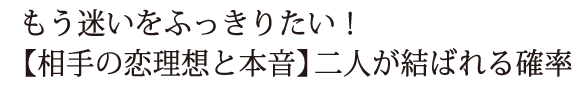 もう迷いをふっきりたい！【相手の恋理想と本音】二人が結ばれる確率