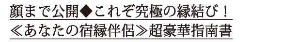 顔まで公開◆これぞ究極の縁結び！≪あなたの宿縁伴侶≫超豪華指南書