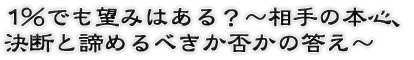 1％でも望みはある？～相手の本心、決断と諦めるべきか否かの答え～