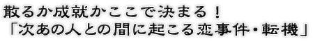 散るか成就かここで決まる！「次あの人との間に起こる恋事件・転機」