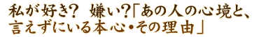 私が好き？　嫌い？「あの人の心境と、言えずにいる本心・その理由」