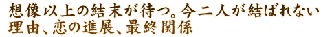 想像以上の結末が待つ。今二人が結ばれない理由、恋の進展、最終関係