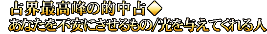 占界最高峰の的中占◆あなたを不安にさせるもの/光を与えてくれる人