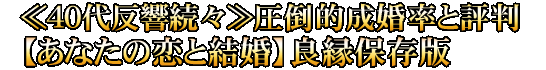 ≪40代反響続々≫圧倒的成婚率と評判【あなたの恋と結婚】良縁保存版