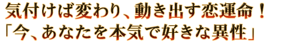 気付けば変わり、動き出す恋運命！「今、あなたを本気で好きな異性」