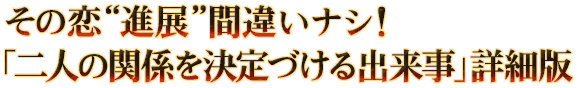 その恋“進展”間違いナシ！「二人の関係を決定づける出来事」詳細版