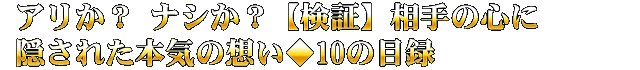 アリか？ ナシか？【検証】相手の心に隠された本気の想い◆10の目録