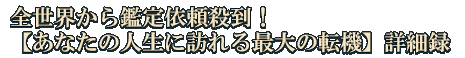 全世界から鑑定依頼殺到！【あなたの人生に訪れる最大の転機】詳細録
