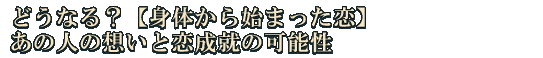 どうなる？【身体から始まった恋】あの人の想いと恋成就の可能性