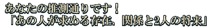あなたの推測通りです！「あの人が求める存在、関係と2人の将来」