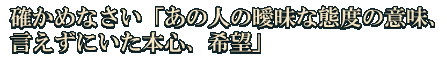 確かめなさい「あの人の曖昧な態度の意味、言えずにいた本心、希望」