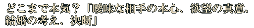 どこまで本気？「曖昧な相手の本心、欲望の真意、結婚の考え、決断」