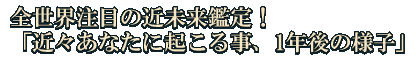 全世界注目の近未来鑑定！「近々あなたに起こる事、1年後の様子」