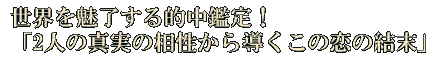 世界を魅了する的中鑑定！「2人の真実の相性から導くこの恋の結末」