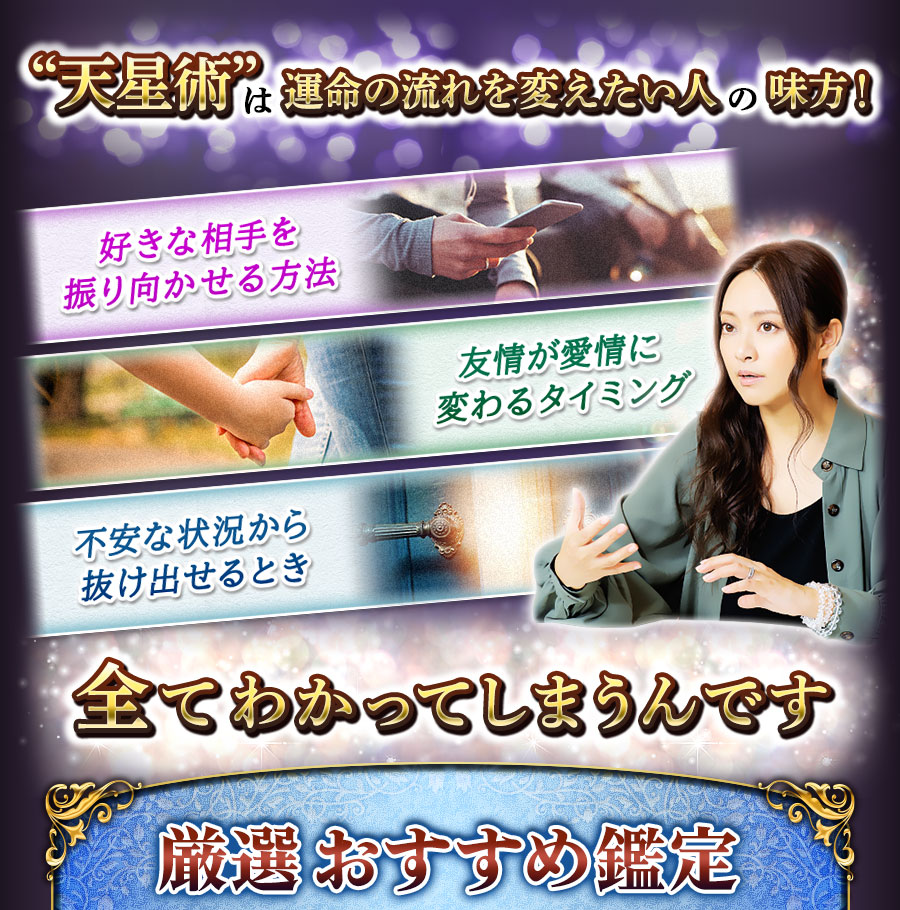 “天星術”は運命の流れを変えたい人の味方！好きな相手を振り向かせる方法　友情が愛情に変わるタイミング　不安な状況から抜け出せるとき　全てわかってしまうんです　厳選おすすめ鑑定