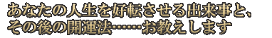 あなたの人生を好転させる出来事と、その後の開運法……お教えします