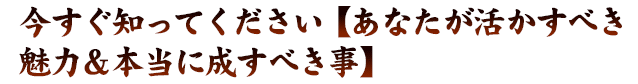 今すぐ知ってください【あなたが活かすべき魅力＆本当に成すべき事】