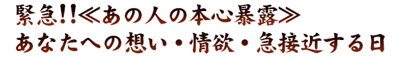 緊急!!≪あの人の本心暴露≫あなたへの想い・情欲・急接近する日