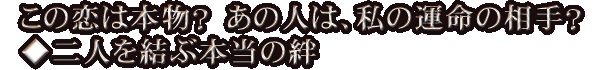 この恋は本物？　あの人は、私の運命の相手？◆二人を結ぶ本当の絆