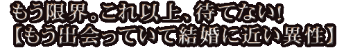 もう限界。これ以上、待てない！【もう出会っていて結婚に近い異性】
