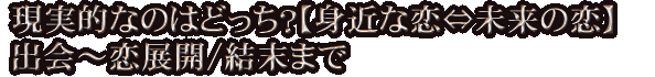 現実的なのはどっち？【身近な恋⇔未来の恋】出会～恋展開/結末まで
