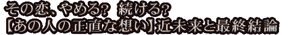 その恋、やめる？　続ける？【あの人の正直な想い】近未来と最終結論