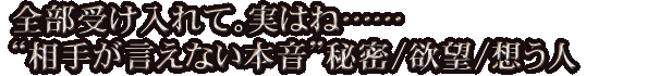 全部受け入れて。実はね……“相手が言えない本音”秘密/欲望/想う人