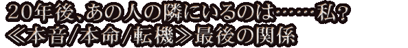 20年後、あの人の隣にいるのは……私？≪本音/本命/転機≫最後の関係