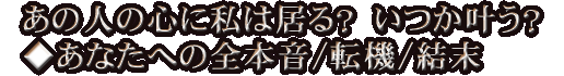 あの人の心に私は居る？　いつか叶う？◆あなたへの全本音/転機/結末