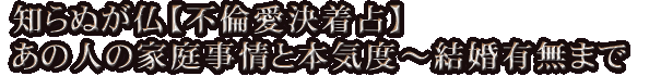 知らぬが仏【不倫愛決着占】あの人の家庭事情と本気度～結婚有無まで