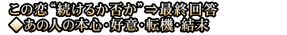 この恋“続けるか否か”⇒最終回答◆あの人の本心・好意・転機・結末