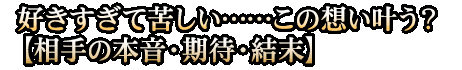 好きすぎて苦しい……この想い叶う？【相手の本音・期待・結末】