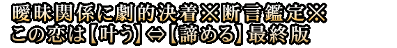 曖昧関係に劇的決着※断言鑑定※この恋は【叶う】⇔【諦める】最終版