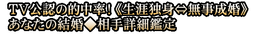 TV公認の的中率！《生涯独身⇔無事成婚》あなたの結婚◆相手詳細鑑定