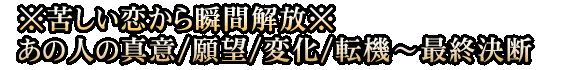 ※苦しい恋から瞬間解放※あの人の真意/願望/変化/転機～最終決断