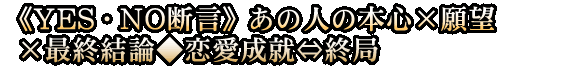 《YES・NO断言》あの人の本心×願望×最終結論◆恋愛成就⇔終局