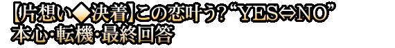 【片想い◆決着】この恋叶う？“YES⇔NO”本心・転機・最終回答